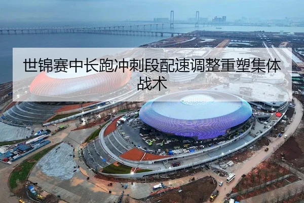 世锦赛中长跑冲刺段配速调整重塑集体战术